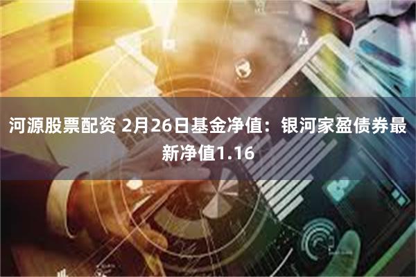 河源股票配资 2月26日基金净值：银河家盈债券最新净值1.16