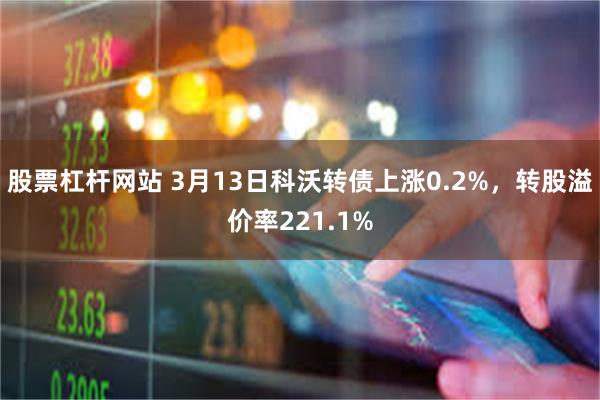 股票杠杆网站 3月13日科沃转债上涨0.2%，转股溢价率221.1%