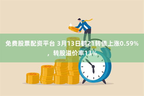 免费股票配资平台 3月13日鹤21转债上涨0.59%，转股溢价率13%