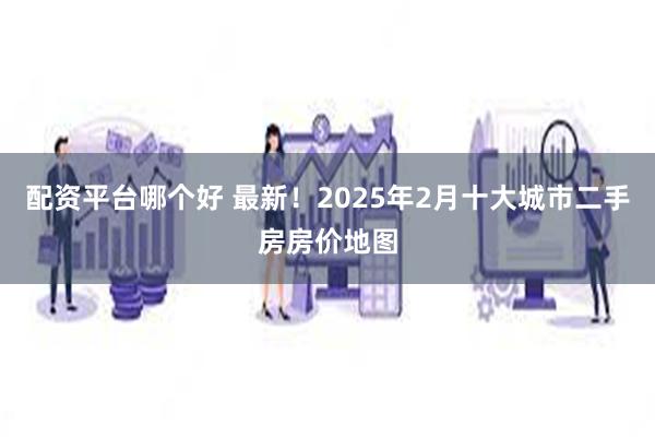 配资平台哪个好 最新！2025年2月十大城市二手房房价地图