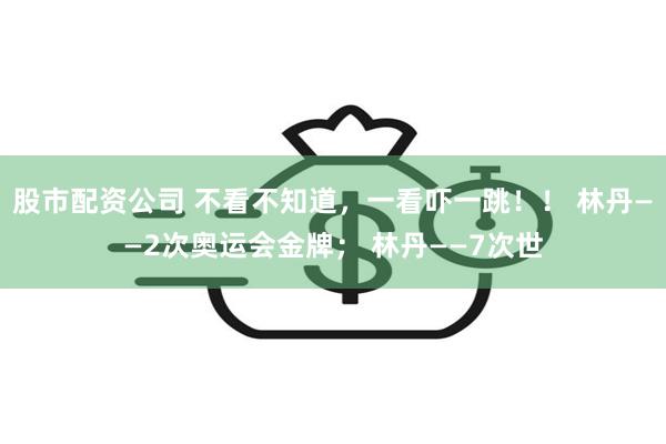 股市配资公司 不看不知道，一看吓一跳！！ 林丹——2次奥运会金牌； 林丹——7次世