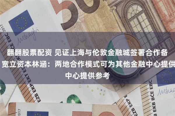 翻翻股票配资 见证上海与伦敦金融城签署合作备忘录 宽立资本林涵：两地合作模式可为其他金融中心提供参考