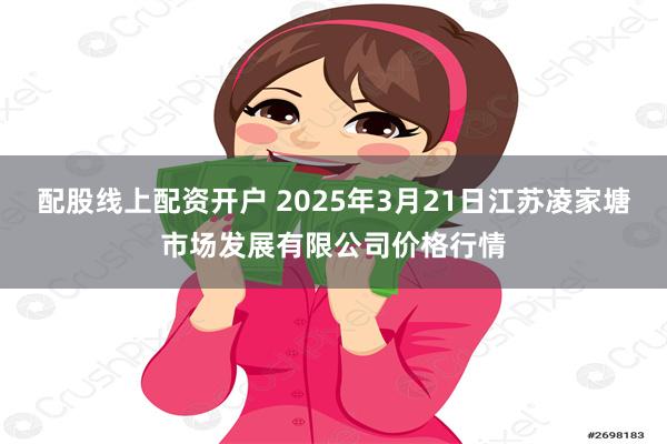 配股线上配资开户 2025年3月21日江苏凌家塘市场发展有限公司价格行情