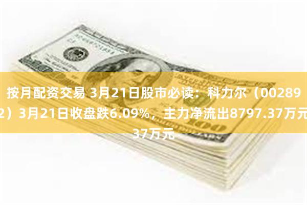 按月配资交易 3月21日股市必读：科力尔（002892）3月21日收盘跌6.09%，主力净流出8797.37万元