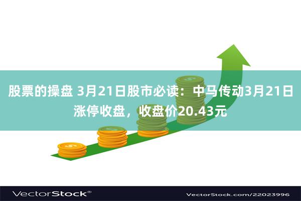 股票的操盘 3月21日股市必读：中马传动3月21日涨停收盘，收盘价20.43元