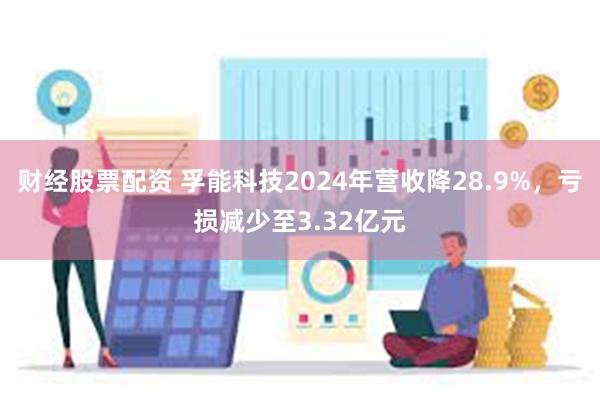 财经股票配资 孚能科技2024年营收降28.9%，亏损减少至3.32亿元