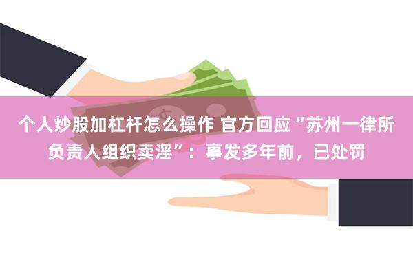 个人炒股加杠杆怎么操作 官方回应“苏州一律所负责人组织卖淫”：事发多年前，已处罚