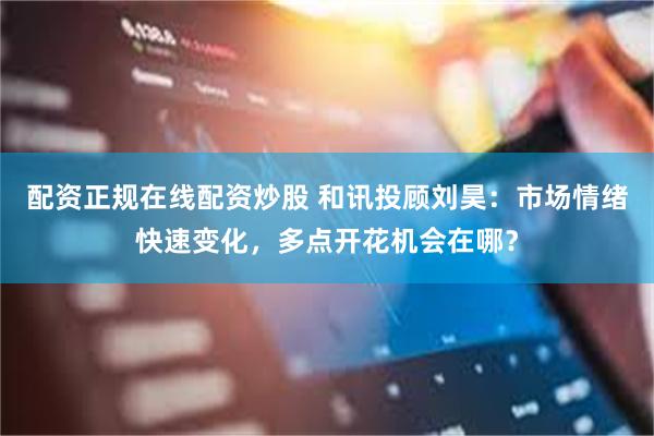 配资正规在线配资炒股 和讯投顾刘昊：市场情绪快速变化，多点开花机会在哪？