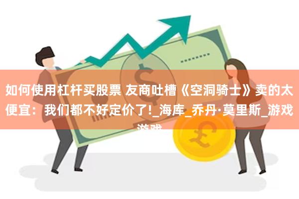 如何使用杠杆买股票 友商吐槽《空洞骑士》卖的太便宜：我们都不好定价了!_海库_乔丹·莫里斯_游戏