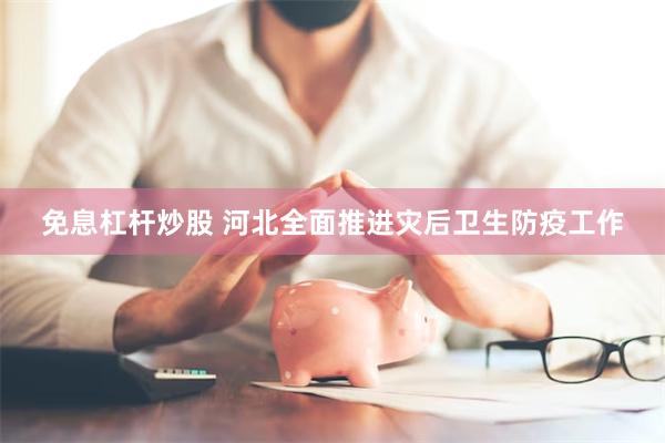 免息杠杆炒股 河北全面推进灾后卫生防疫工作