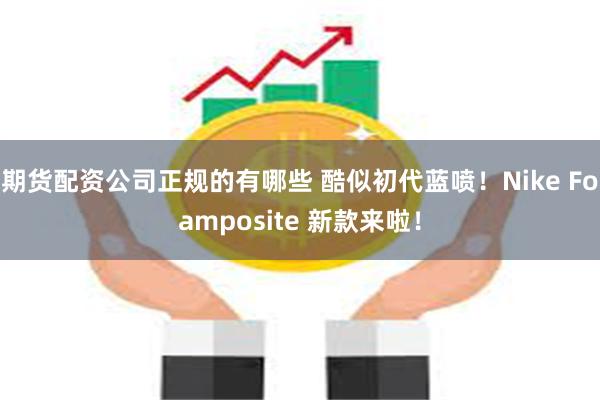 期货配资公司正规的有哪些 酷似初代蓝喷！Nike Foamposite 新款来啦！