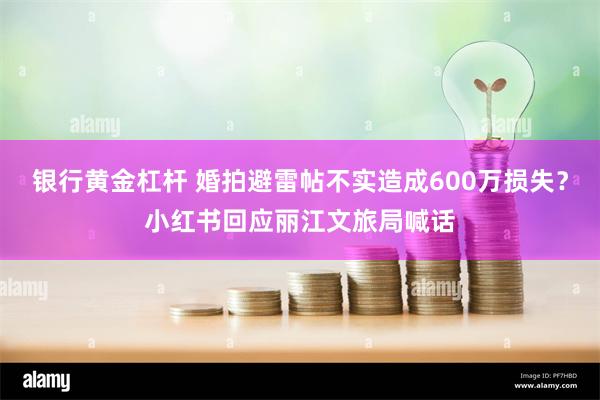 银行黄金杠杆 婚拍避雷帖不实造成600万损失？小红书回应丽江文旅局喊话