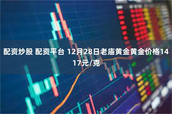 配资炒股 配资平台 12月28日老庙黄金黄金价格1417元/克